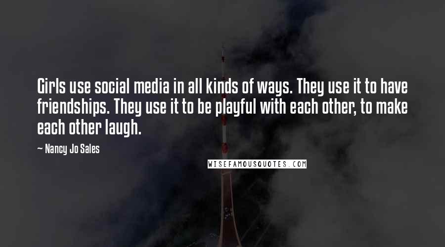 Nancy Jo Sales Quotes: Girls use social media in all kinds of ways. They use it to have friendships. They use it to be playful with each other, to make each other laugh.