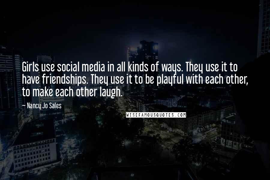 Nancy Jo Sales Quotes: Girls use social media in all kinds of ways. They use it to have friendships. They use it to be playful with each other, to make each other laugh.