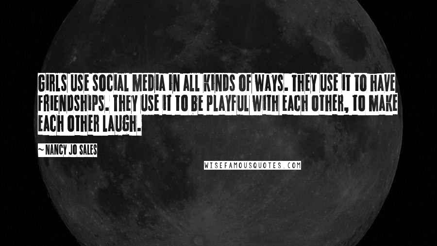 Nancy Jo Sales Quotes: Girls use social media in all kinds of ways. They use it to have friendships. They use it to be playful with each other, to make each other laugh.