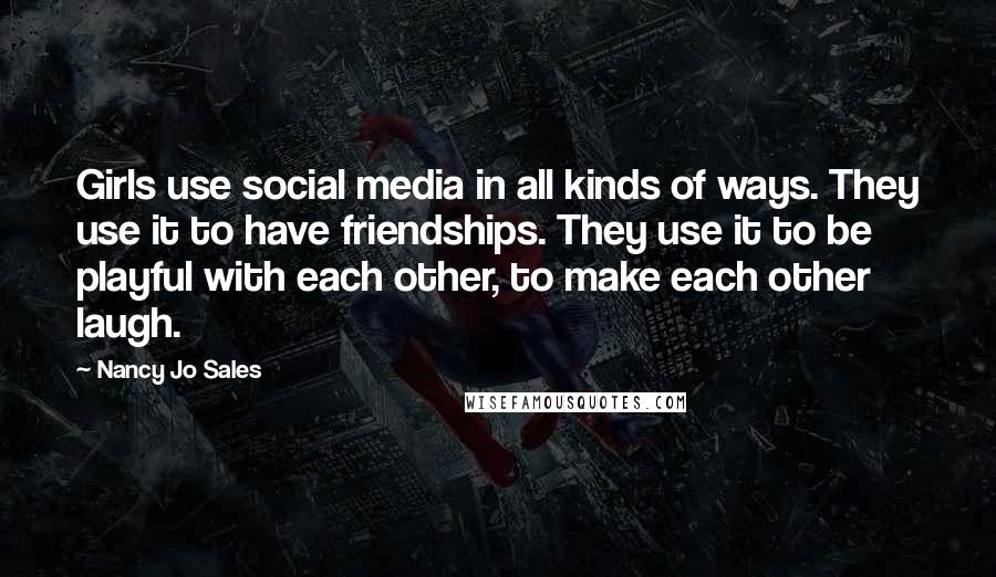 Nancy Jo Sales Quotes: Girls use social media in all kinds of ways. They use it to have friendships. They use it to be playful with each other, to make each other laugh.