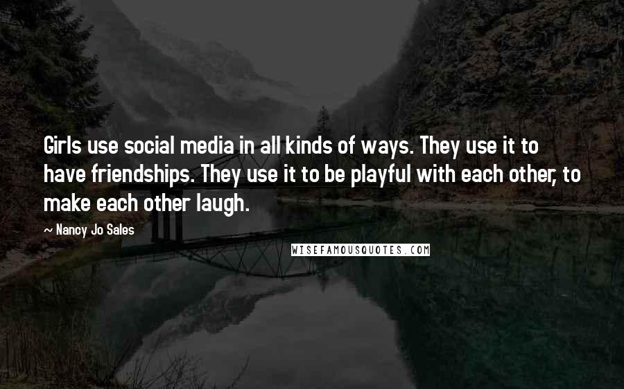 Nancy Jo Sales Quotes: Girls use social media in all kinds of ways. They use it to have friendships. They use it to be playful with each other, to make each other laugh.