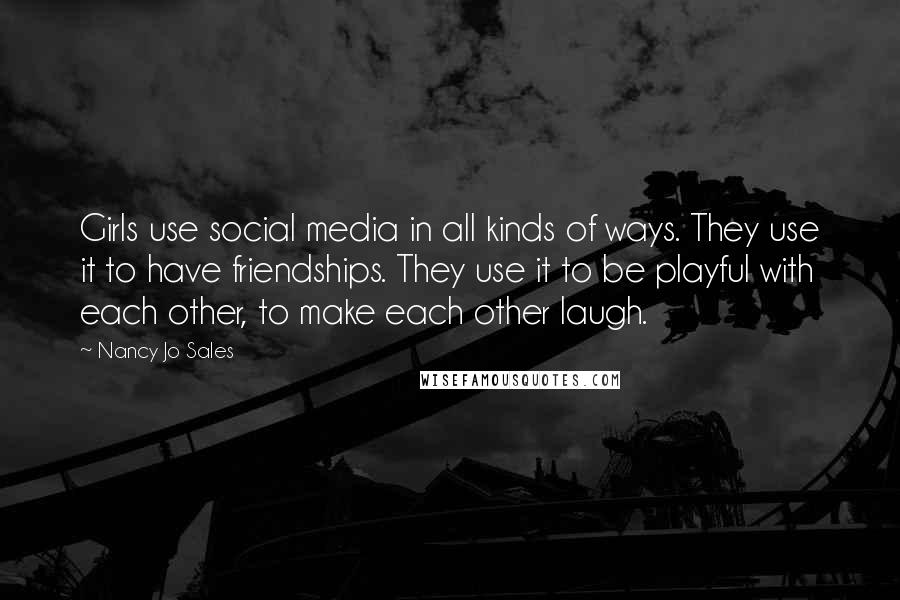 Nancy Jo Sales Quotes: Girls use social media in all kinds of ways. They use it to have friendships. They use it to be playful with each other, to make each other laugh.