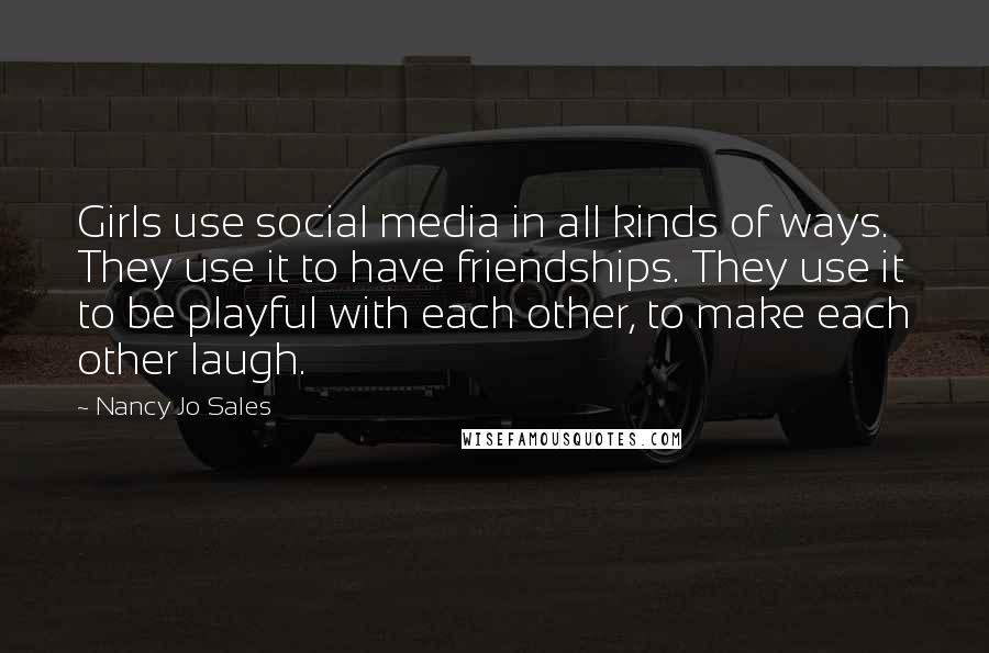 Nancy Jo Sales Quotes: Girls use social media in all kinds of ways. They use it to have friendships. They use it to be playful with each other, to make each other laugh.