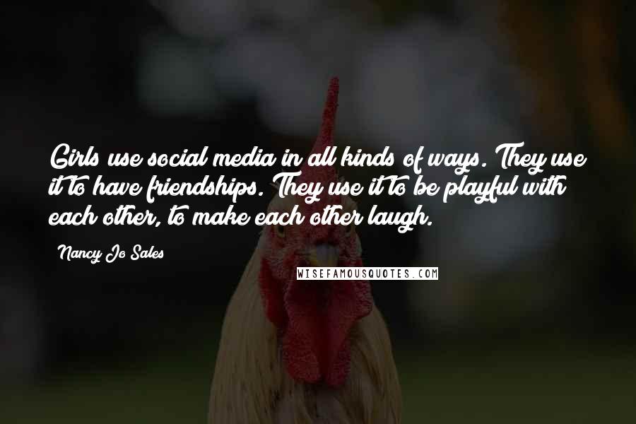 Nancy Jo Sales Quotes: Girls use social media in all kinds of ways. They use it to have friendships. They use it to be playful with each other, to make each other laugh.