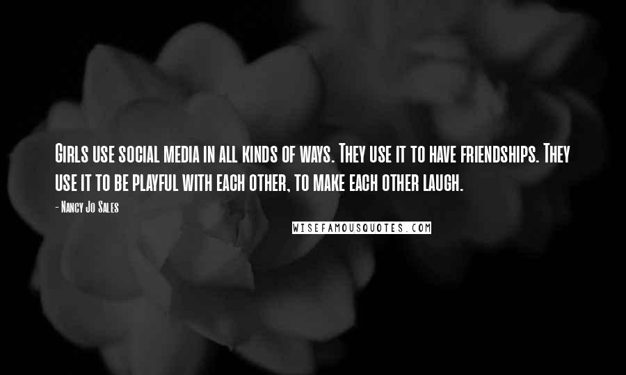 Nancy Jo Sales Quotes: Girls use social media in all kinds of ways. They use it to have friendships. They use it to be playful with each other, to make each other laugh.
