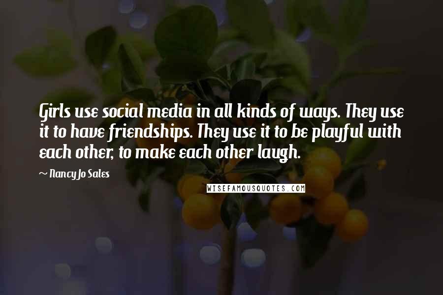 Nancy Jo Sales Quotes: Girls use social media in all kinds of ways. They use it to have friendships. They use it to be playful with each other, to make each other laugh.