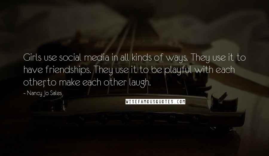 Nancy Jo Sales Quotes: Girls use social media in all kinds of ways. They use it to have friendships. They use it to be playful with each other, to make each other laugh.