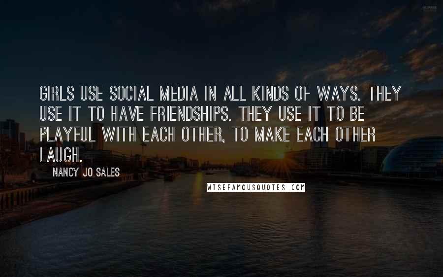 Nancy Jo Sales Quotes: Girls use social media in all kinds of ways. They use it to have friendships. They use it to be playful with each other, to make each other laugh.