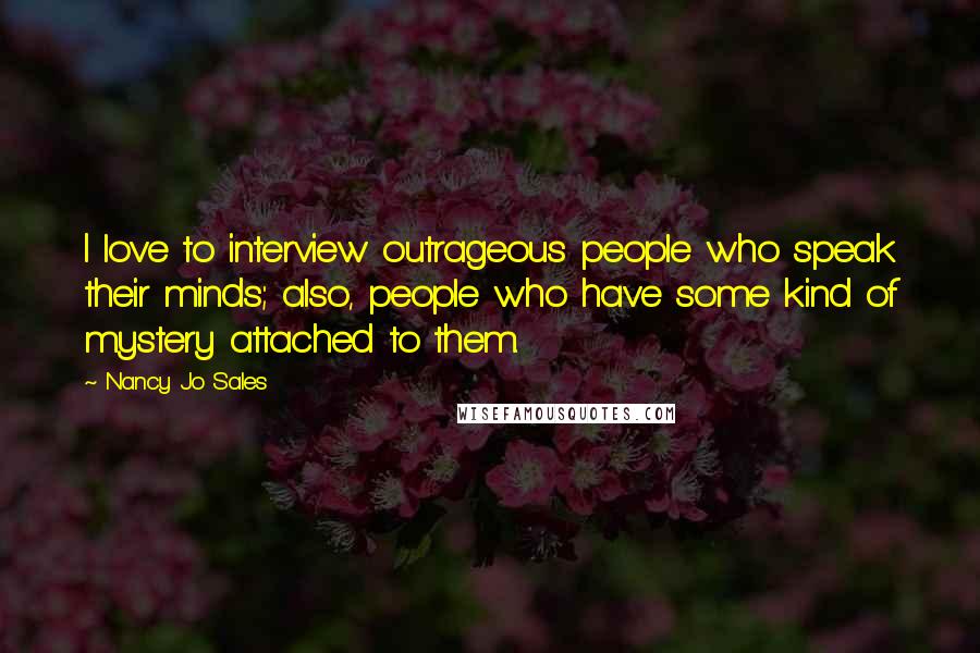 Nancy Jo Sales Quotes: I love to interview outrageous people who speak their minds; also, people who have some kind of mystery attached to them.