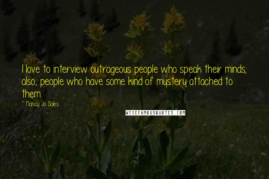 Nancy Jo Sales Quotes: I love to interview outrageous people who speak their minds; also, people who have some kind of mystery attached to them.