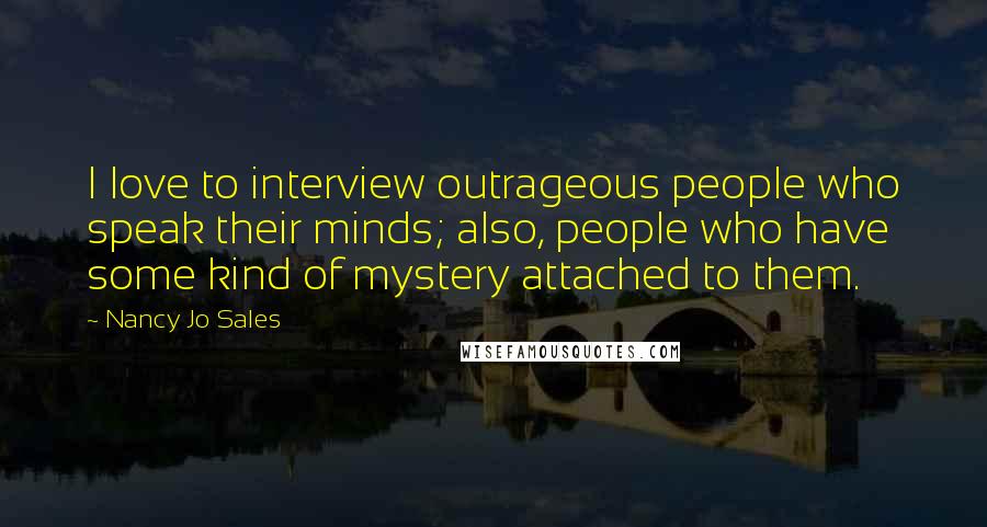 Nancy Jo Sales Quotes: I love to interview outrageous people who speak their minds; also, people who have some kind of mystery attached to them.
