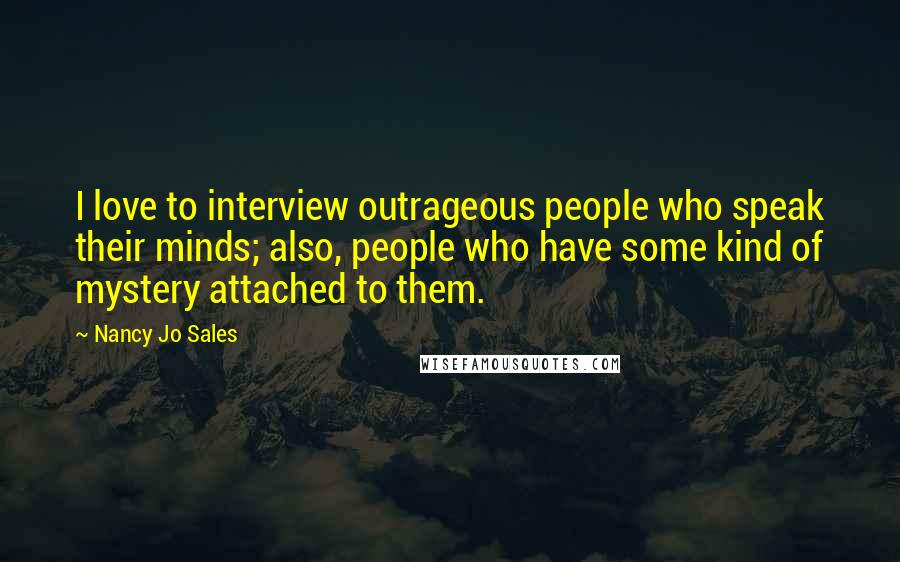 Nancy Jo Sales Quotes: I love to interview outrageous people who speak their minds; also, people who have some kind of mystery attached to them.