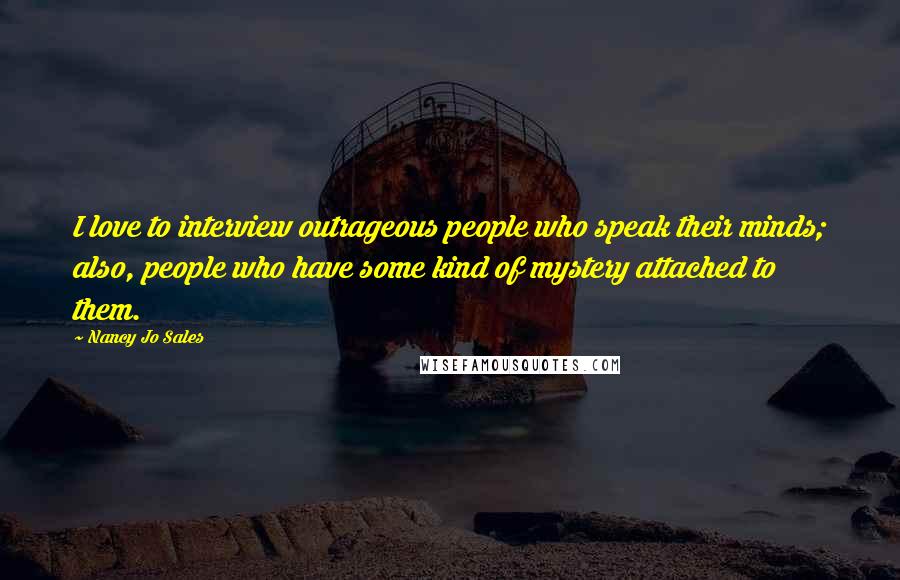 Nancy Jo Sales Quotes: I love to interview outrageous people who speak their minds; also, people who have some kind of mystery attached to them.