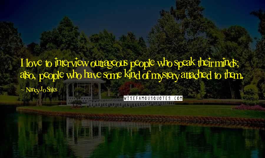 Nancy Jo Sales Quotes: I love to interview outrageous people who speak their minds; also, people who have some kind of mystery attached to them.