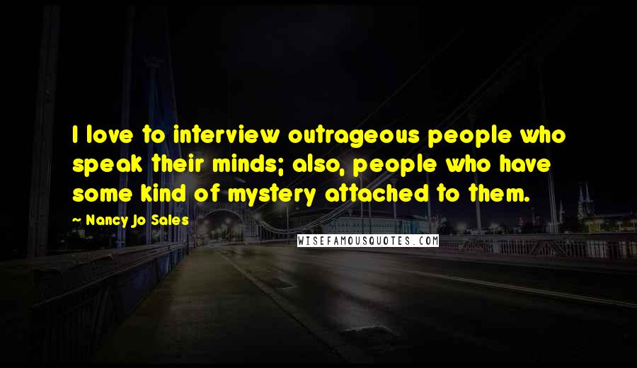 Nancy Jo Sales Quotes: I love to interview outrageous people who speak their minds; also, people who have some kind of mystery attached to them.