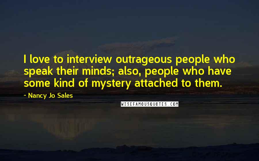 Nancy Jo Sales Quotes: I love to interview outrageous people who speak their minds; also, people who have some kind of mystery attached to them.