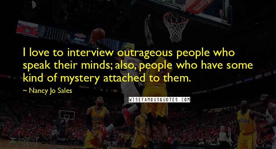 Nancy Jo Sales Quotes: I love to interview outrageous people who speak their minds; also, people who have some kind of mystery attached to them.