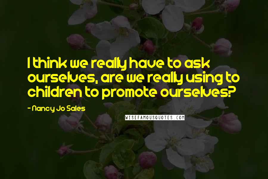 Nancy Jo Sales Quotes: I think we really have to ask ourselves, are we really using to children to promote ourselves?