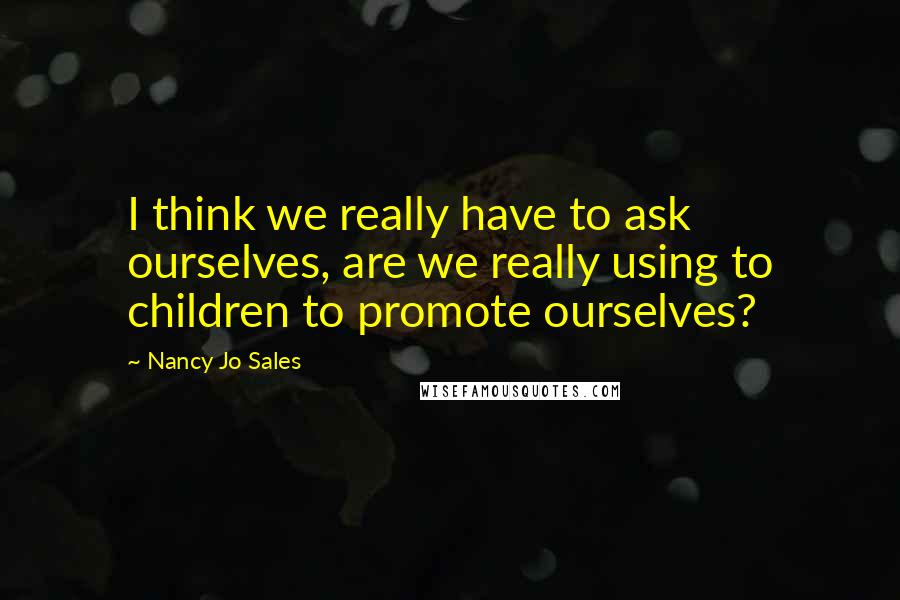 Nancy Jo Sales Quotes: I think we really have to ask ourselves, are we really using to children to promote ourselves?