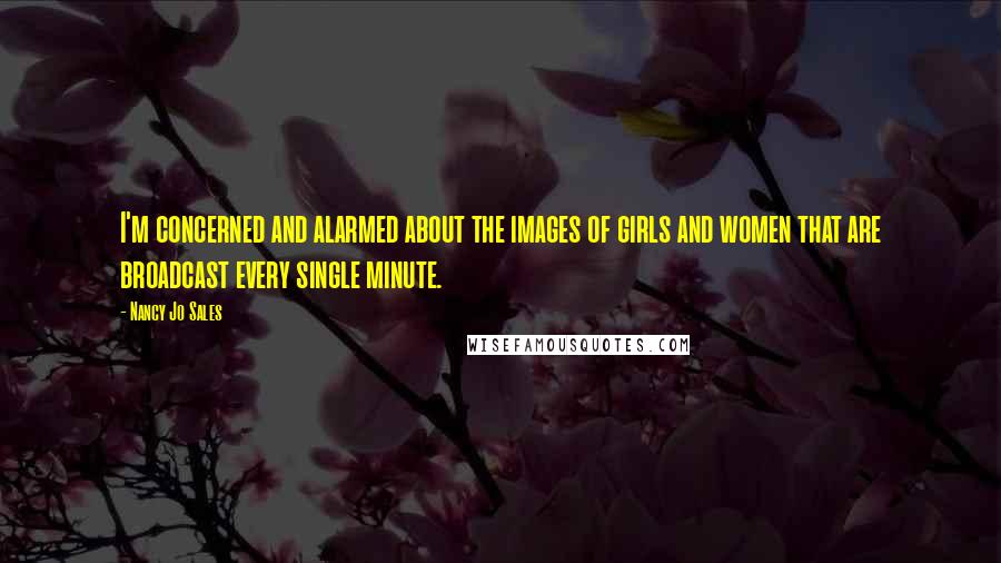 Nancy Jo Sales Quotes: I'm concerned and alarmed about the images of girls and women that are broadcast every single minute.