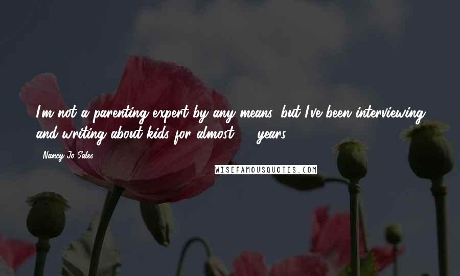 Nancy Jo Sales Quotes: I'm not a parenting expert by any means, but I've been interviewing and writing about kids for almost 20 years.