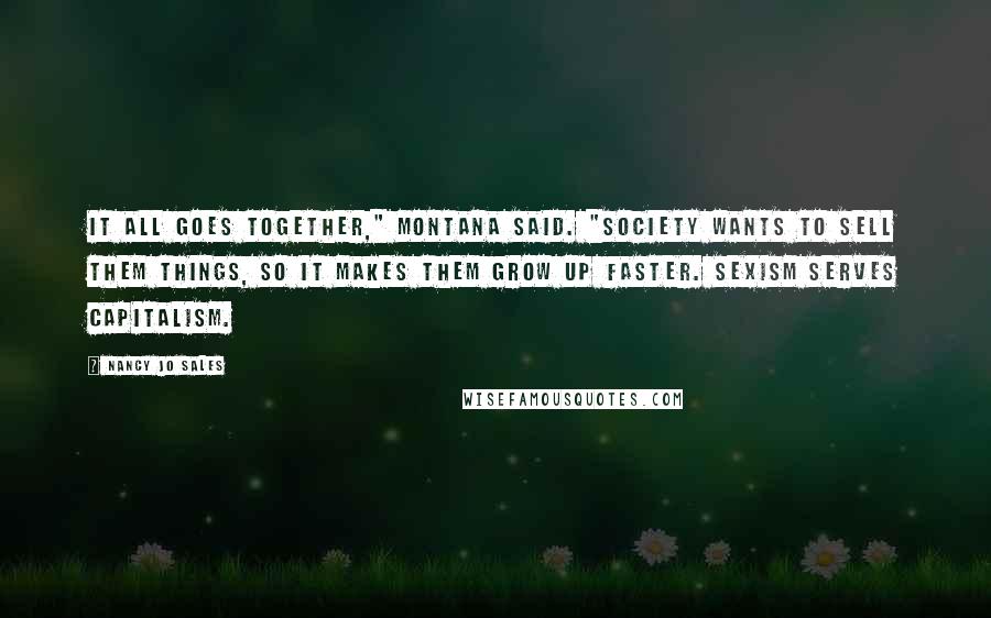 Nancy Jo Sales Quotes: It all goes together," Montana said. "Society wants to sell them things, so it makes them grow up faster. Sexism serves capitalism.