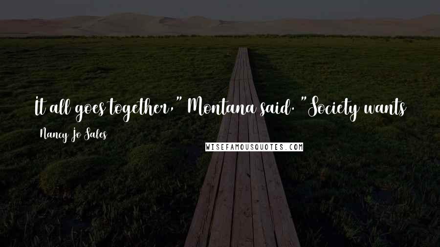 Nancy Jo Sales Quotes: It all goes together," Montana said. "Society wants to sell them things, so it makes them grow up faster. Sexism serves capitalism.