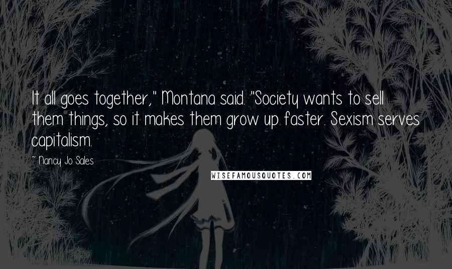 Nancy Jo Sales Quotes: It all goes together," Montana said. "Society wants to sell them things, so it makes them grow up faster. Sexism serves capitalism.
