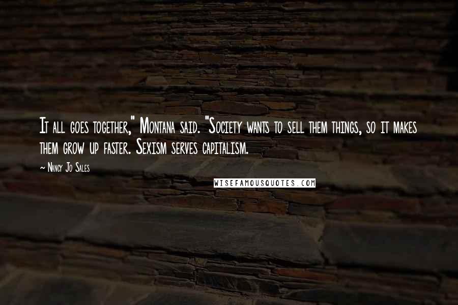 Nancy Jo Sales Quotes: It all goes together," Montana said. "Society wants to sell them things, so it makes them grow up faster. Sexism serves capitalism.
