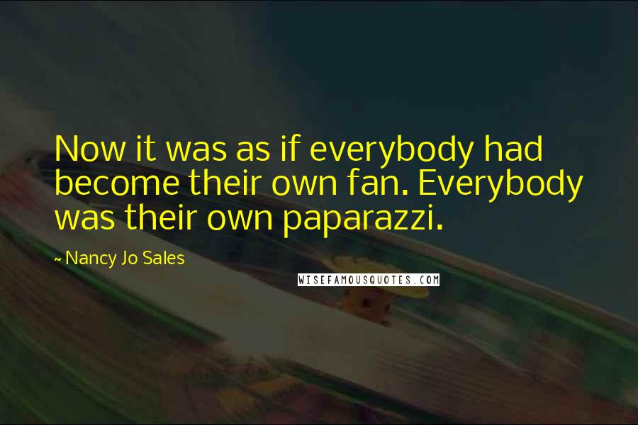 Nancy Jo Sales Quotes: Now it was as if everybody had become their own fan. Everybody was their own paparazzi.