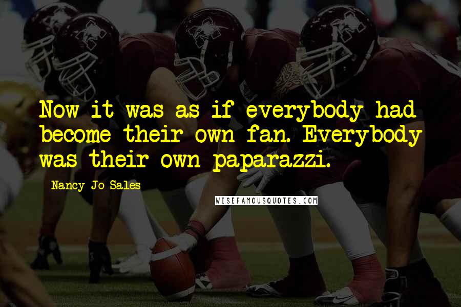 Nancy Jo Sales Quotes: Now it was as if everybody had become their own fan. Everybody was their own paparazzi.