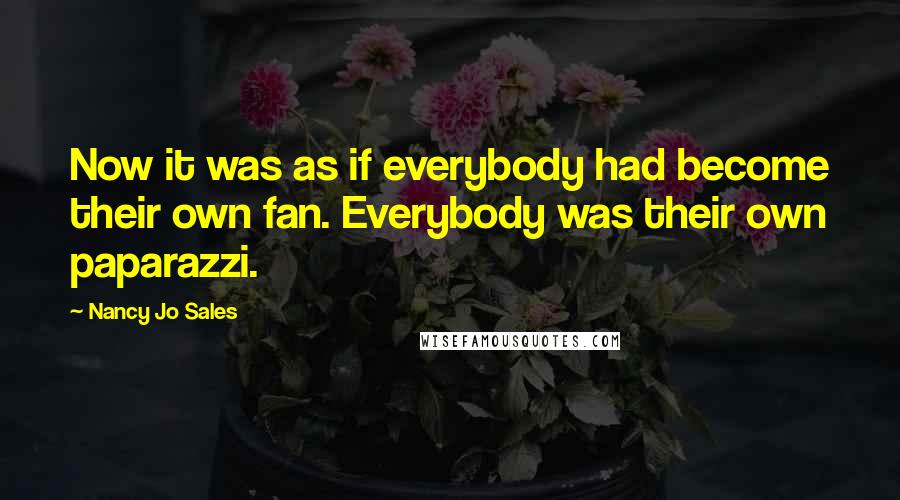 Nancy Jo Sales Quotes: Now it was as if everybody had become their own fan. Everybody was their own paparazzi.