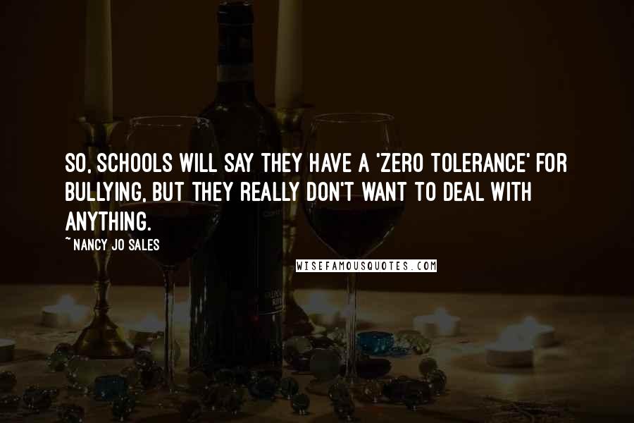 Nancy Jo Sales Quotes: So, schools will say they have a 'zero tolerance' for bullying, but they really don't want to deal with anything.