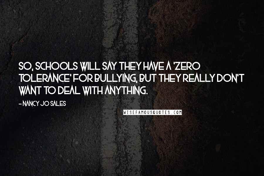 Nancy Jo Sales Quotes: So, schools will say they have a 'zero tolerance' for bullying, but they really don't want to deal with anything.