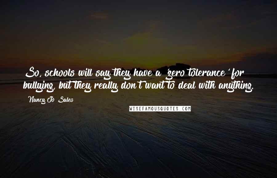 Nancy Jo Sales Quotes: So, schools will say they have a 'zero tolerance' for bullying, but they really don't want to deal with anything.