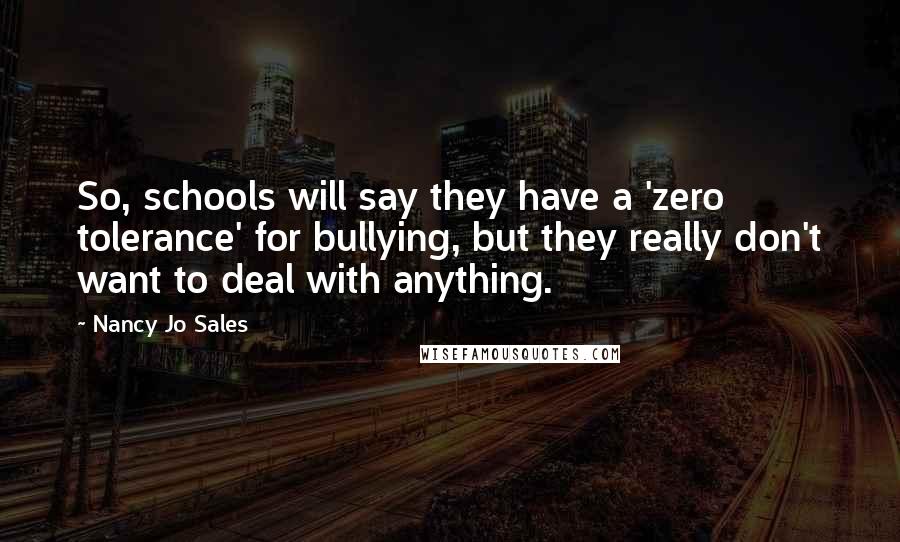 Nancy Jo Sales Quotes: So, schools will say they have a 'zero tolerance' for bullying, but they really don't want to deal with anything.