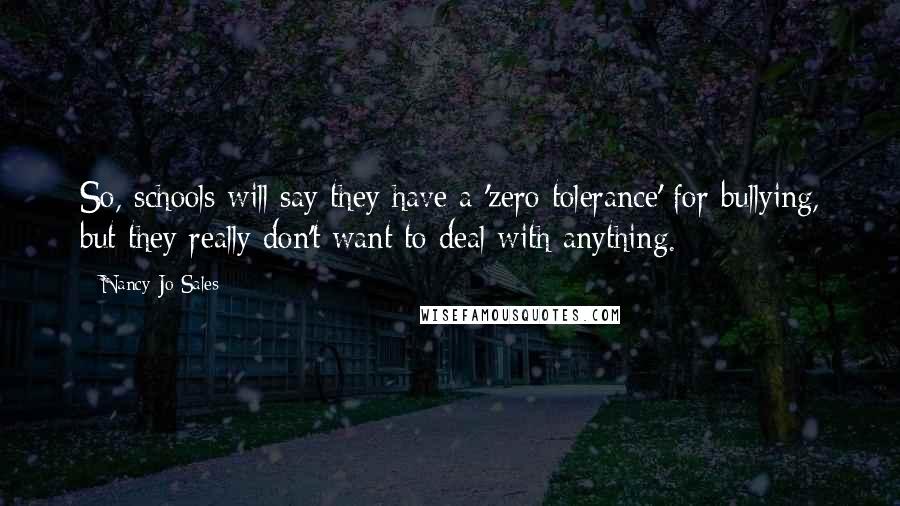 Nancy Jo Sales Quotes: So, schools will say they have a 'zero tolerance' for bullying, but they really don't want to deal with anything.