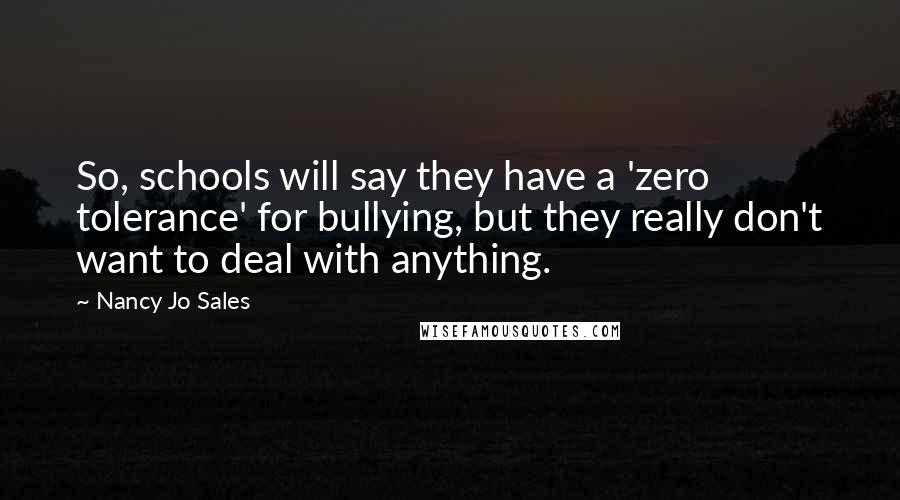 Nancy Jo Sales Quotes: So, schools will say they have a 'zero tolerance' for bullying, but they really don't want to deal with anything.