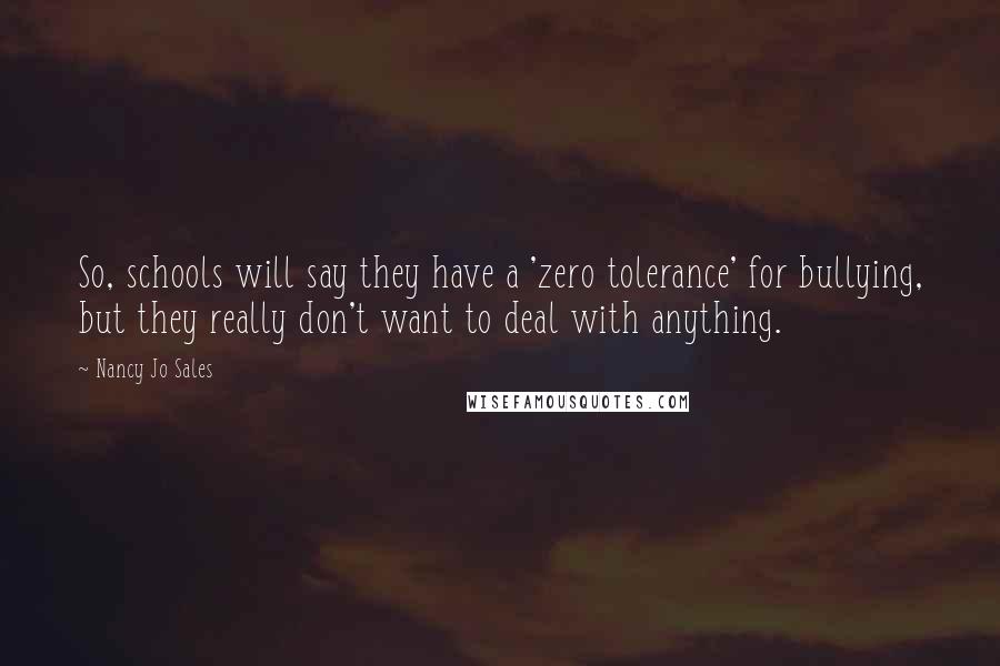 Nancy Jo Sales Quotes: So, schools will say they have a 'zero tolerance' for bullying, but they really don't want to deal with anything.