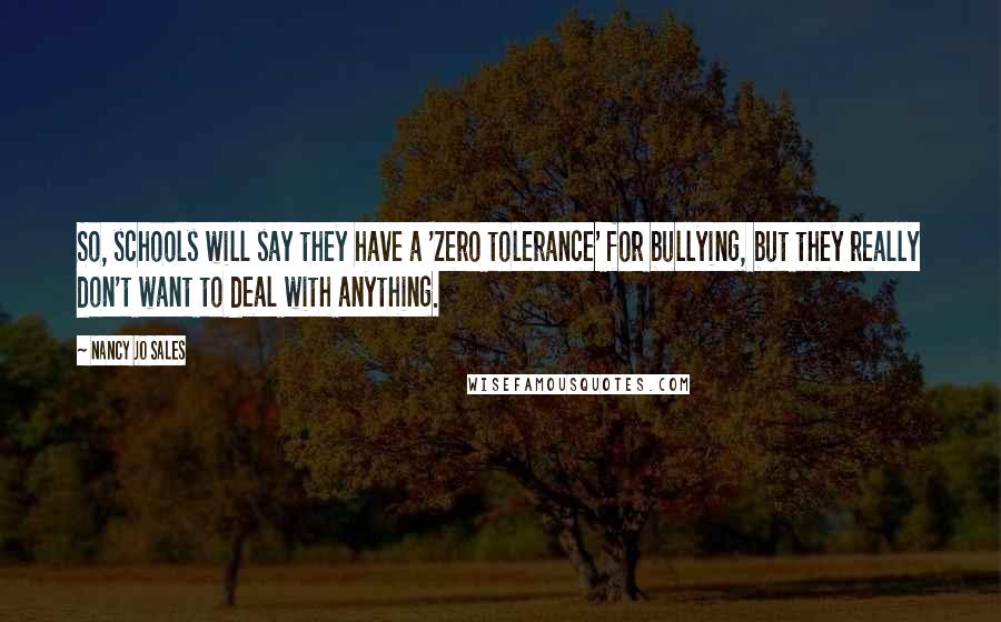 Nancy Jo Sales Quotes: So, schools will say they have a 'zero tolerance' for bullying, but they really don't want to deal with anything.