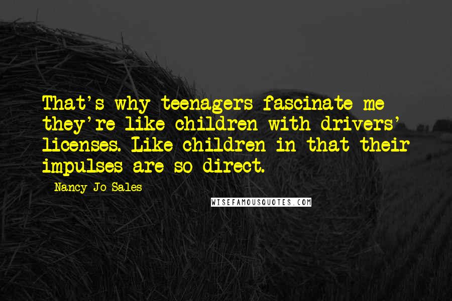 Nancy Jo Sales Quotes: That's why teenagers fascinate me - they're like children with drivers' licenses. Like children in that their impulses are so direct.