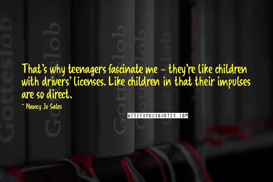 Nancy Jo Sales Quotes: That's why teenagers fascinate me - they're like children with drivers' licenses. Like children in that their impulses are so direct.