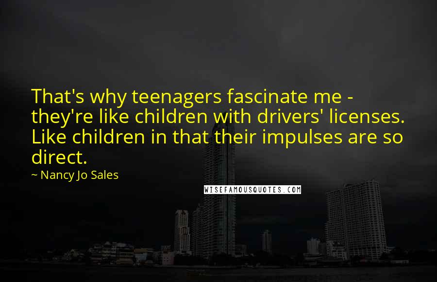 Nancy Jo Sales Quotes: That's why teenagers fascinate me - they're like children with drivers' licenses. Like children in that their impulses are so direct.