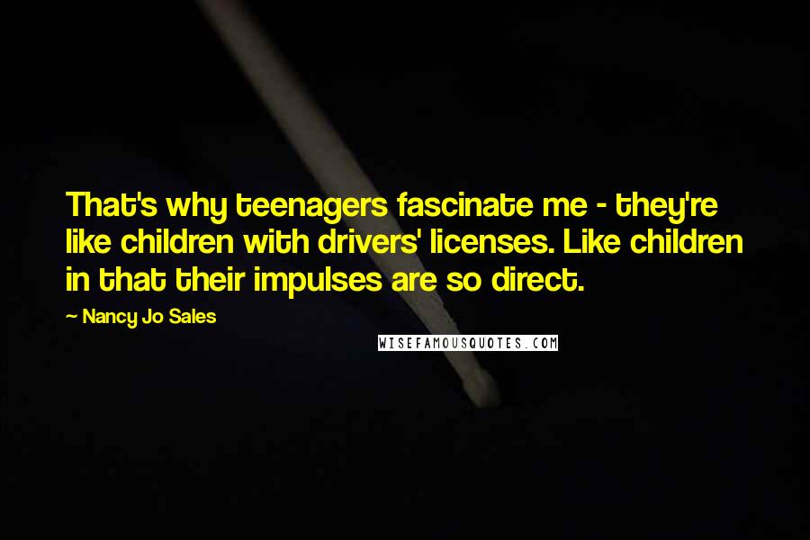 Nancy Jo Sales Quotes: That's why teenagers fascinate me - they're like children with drivers' licenses. Like children in that their impulses are so direct.