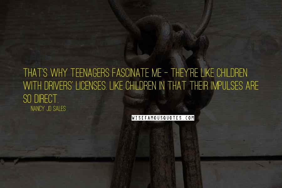 Nancy Jo Sales Quotes: That's why teenagers fascinate me - they're like children with drivers' licenses. Like children in that their impulses are so direct.
