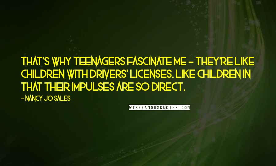 Nancy Jo Sales Quotes: That's why teenagers fascinate me - they're like children with drivers' licenses. Like children in that their impulses are so direct.