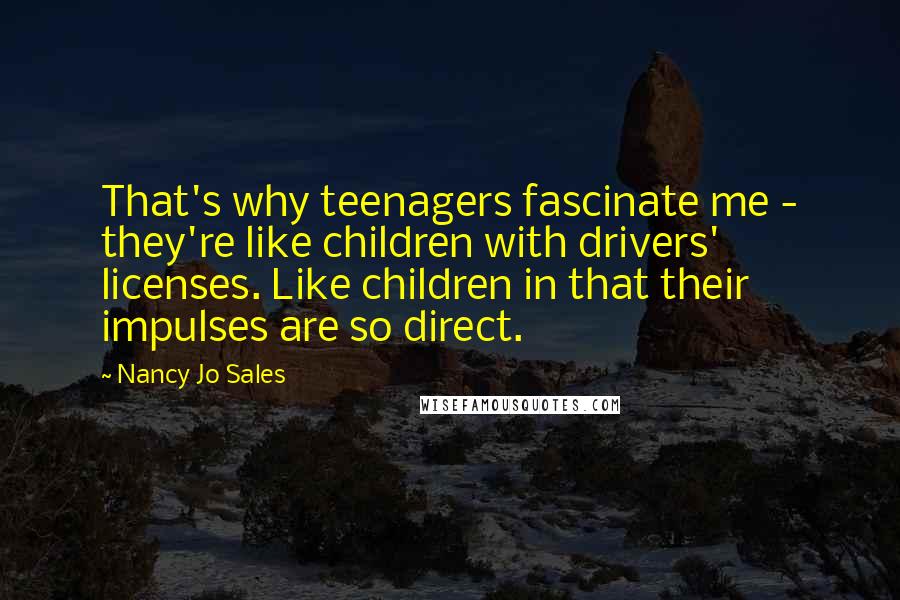 Nancy Jo Sales Quotes: That's why teenagers fascinate me - they're like children with drivers' licenses. Like children in that their impulses are so direct.