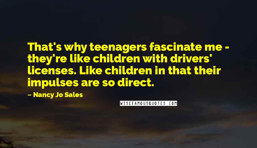 Nancy Jo Sales Quotes: That's why teenagers fascinate me - they're like children with drivers' licenses. Like children in that their impulses are so direct.