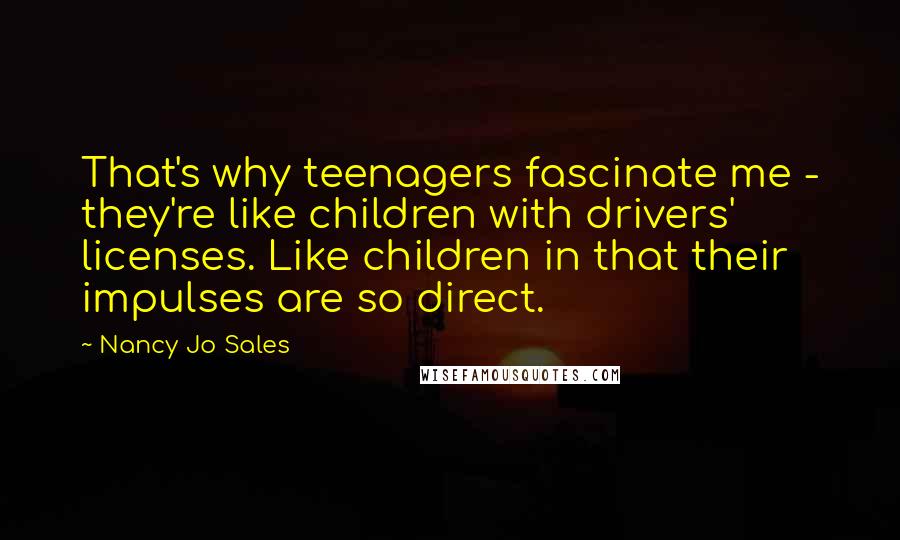 Nancy Jo Sales Quotes: That's why teenagers fascinate me - they're like children with drivers' licenses. Like children in that their impulses are so direct.