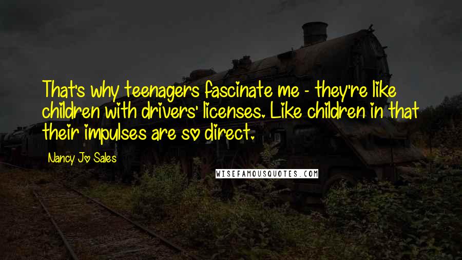 Nancy Jo Sales Quotes: That's why teenagers fascinate me - they're like children with drivers' licenses. Like children in that their impulses are so direct.